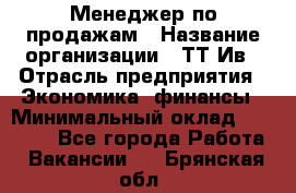 Менеджер по продажам › Название организации ­ ТТ-Ив › Отрасль предприятия ­ Экономика, финансы › Минимальный оклад ­ 25 000 - Все города Работа » Вакансии   . Брянская обл.